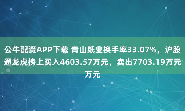 公牛配资APP下载 青山纸业换手率33.07%,沪股通龙虎榜上买入4603.57万元,卖出7703.19万元