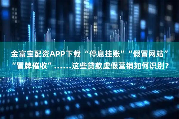 金富宝配资APP下载 “停息挂账”“假冒网站”“冒牌催收”……这些贷款虚假营销如何识别？