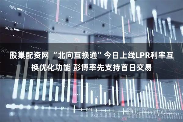 股巢配资网 “北向互换通”今日上线LPR利率互换优化功能 彭博率先支持首日交易