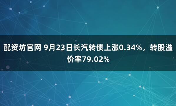 配资坊官网 9月23日长汽转债上涨0.34%，转股溢价率79.02%