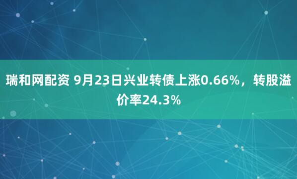 瑞和网配资 9月23日兴业转债上涨0.66%，转股溢价率24.3%