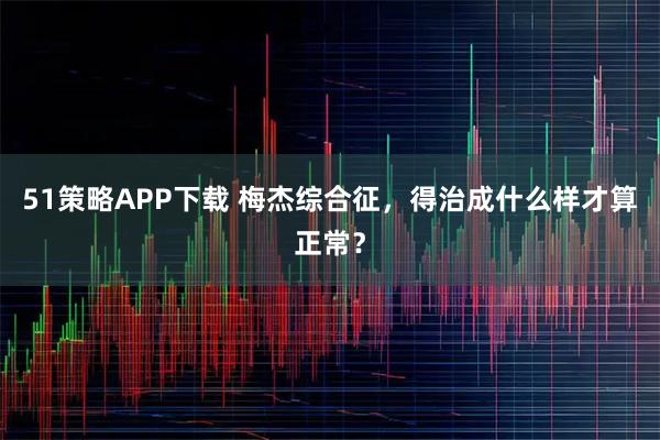 51策略APP下载 梅杰综合征,得治成什么样才算正常?
