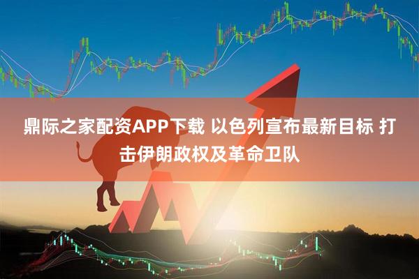 鼎际之家配资APP下载 以色列宣布最新目标 打击伊朗政权及革命卫队