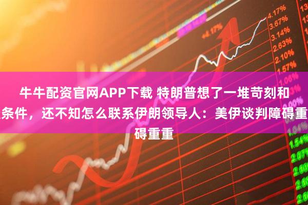 牛牛配资官网APP下载 特朗普想了一堆苛刻和谈条件,还不知怎么联系伊朗领导人:美伊谈判障碍重重