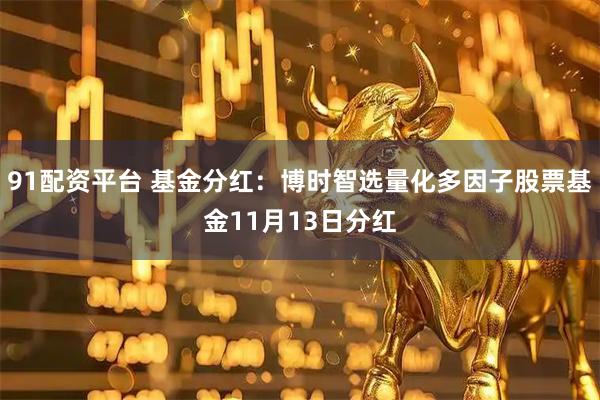 91配资平台 基金分红：博时智选量化多因子股票基金11月13日分红