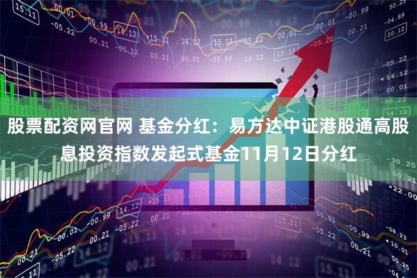 股票配资网官网 基金分红:易方达中证港股通高股息投资指数发起式基金11月12日分红