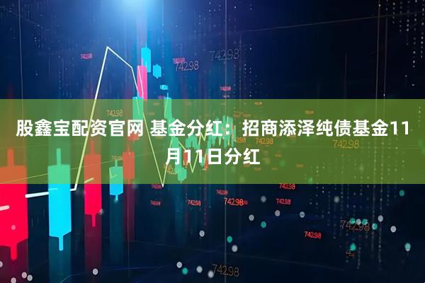 股鑫宝配资官网 基金分红：招商添泽纯债基金11月11日分红