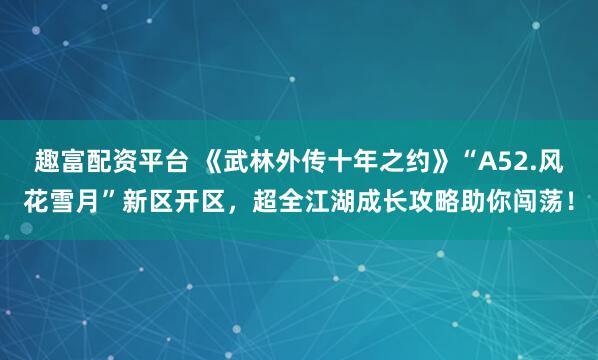 趣富配资平台 《武林外传十年之约》“A52.风花雪月”新区开区，超全江湖成长攻略助你闯荡！