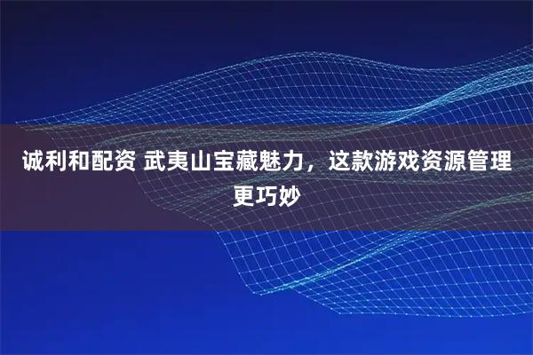 诚利和配资 武夷山宝藏魅力,这款游戏资源管理更巧妙
