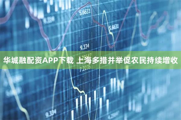 华城融配资APP下载 上海多措并举促农民持续增收