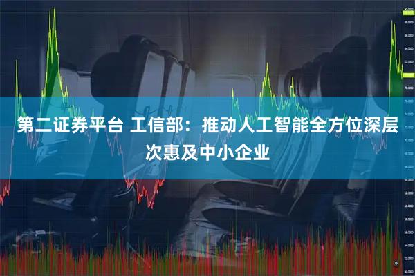 第二证券平台 工信部:推动人工智能全方位深层次惠及中小企业