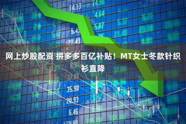 网上炒股配资 拼多多百亿补贴！MT女士冬款针织衫直降
