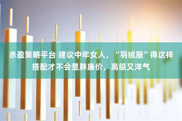 赤盈策略平台 建议中年女人,“羽绒服”得这样搭配才不会显胖廉价,高级又洋气