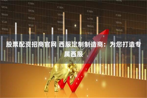 股票配资招商官网 西服定制制造商:为您打造专属西服