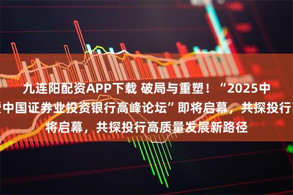 九连阳配资APP下载 破局与重塑！“2025中国金融机构年会暨中国证券业投资银行高峰论坛”即将启幕，共探投行高质量发展新路径