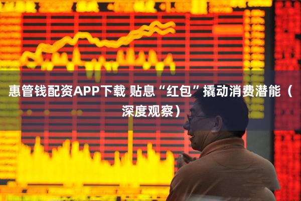 惠管钱配资APP下载 贴息“红包”撬动消费潜能(深度观察)