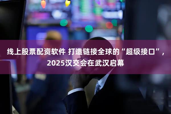 线上股票配资软件 打造链接全球的“超级接口”,2025汉交会在武汉启幕