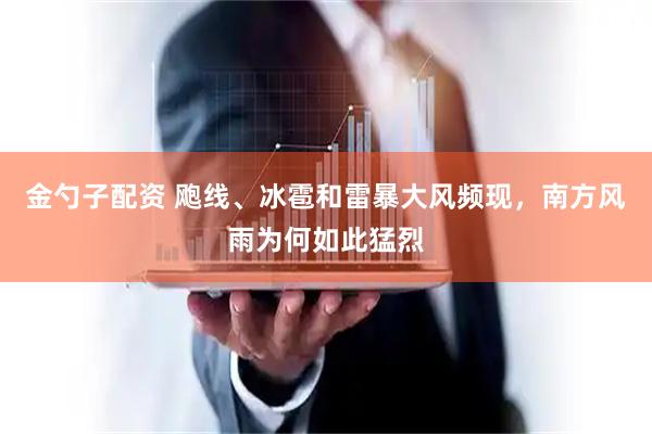 金勺子配资 飑线、冰雹和雷暴大风频现,南方风雨为何如此猛烈