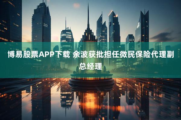 博易股票APP下载 余波获批担任微民保险代理副总经理