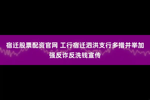宿迁股票配资官网 工行宿迁泗洪支行多措并举加强反诈反洗钱宣传