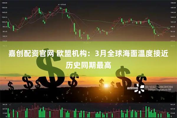 嘉创配资官网 欧盟机构：3月全球海面温度接近历史同期最高