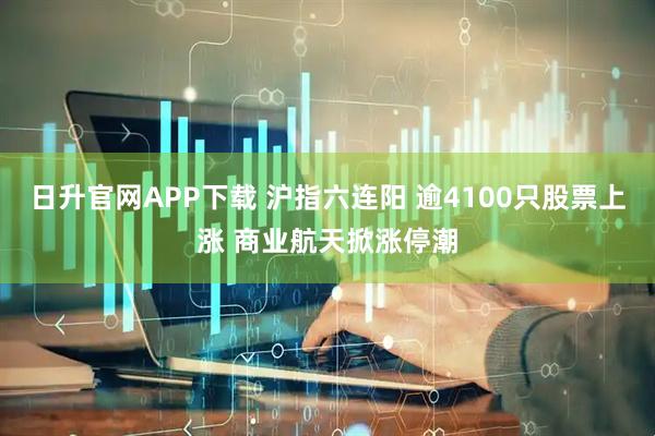 日升官网APP下载 沪指六连阳 逾4100只股票上涨 商业航天掀涨停潮