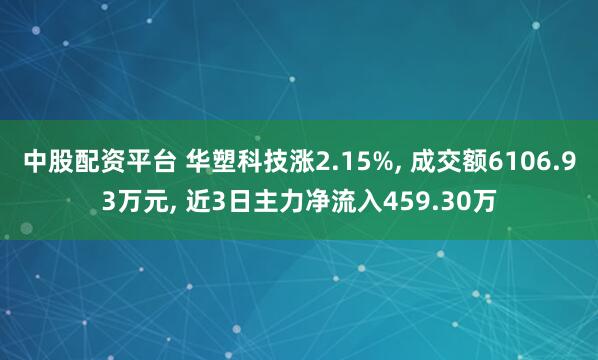 中股配资平台 华塑科技涨2.15%, 成交额6106.93万元, 近3日主力净流入459.30万