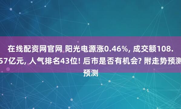 在线配资网官网 阳光电源涨0.46%, 成交额108.57亿元, 人气排名43位! 后市是否有机会? 附走势预测