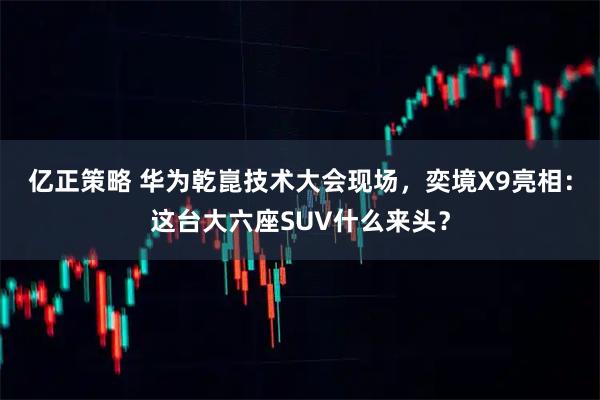 亿正策略 华为乾崑技术大会现场，奕境X9亮相：这台大六座SUV什么来头？