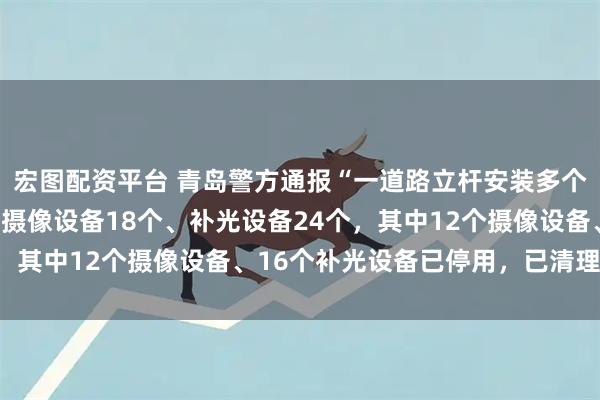 宏图配资平台 青岛警方通报“一道路立杆安装多个摄像头”：两根立杆有摄像设备18个、补光设备24个，其中12个摄像设备、16个补光设备已停用，已清理完毕