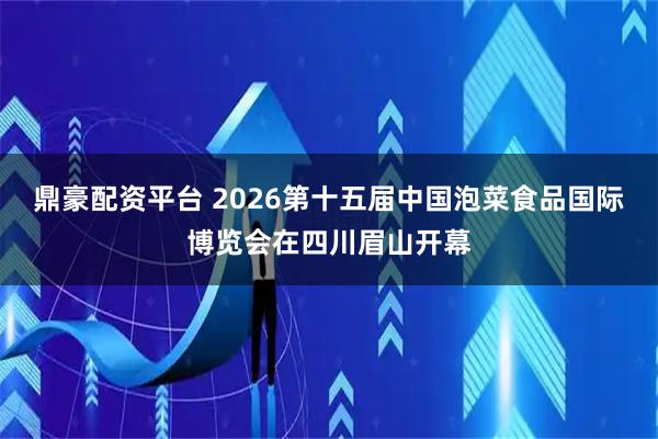 鼎豪配资平台 2026第十五届中国泡菜食品国际博览会在四川眉山开幕