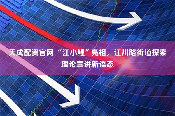 天成配资官网 “江小鲤”亮相，江川路街道探索理论宣讲新语态