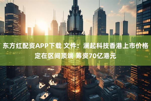 东方红配资APP下载 文件：澜起科技香港上市价格定在区间顶端 筹资70亿港元