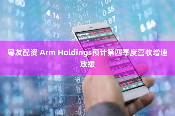 粤友配资 Arm Holdings预计第四季度营收增速放缓