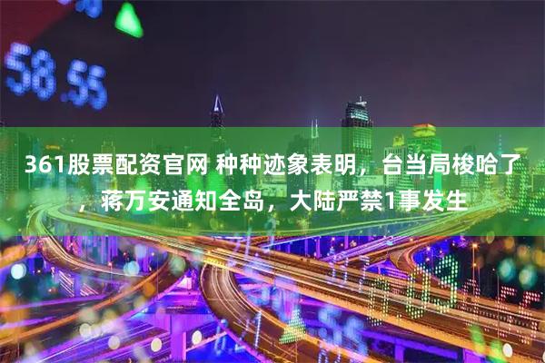 361股票配资官网 种种迹象表明，台当局梭哈了，蒋万安通知全岛，大陆严禁1事发生