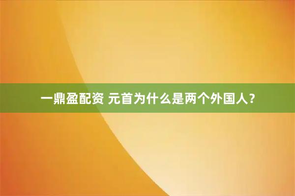 一鼎盈配资 元首为什么是两个外国人？