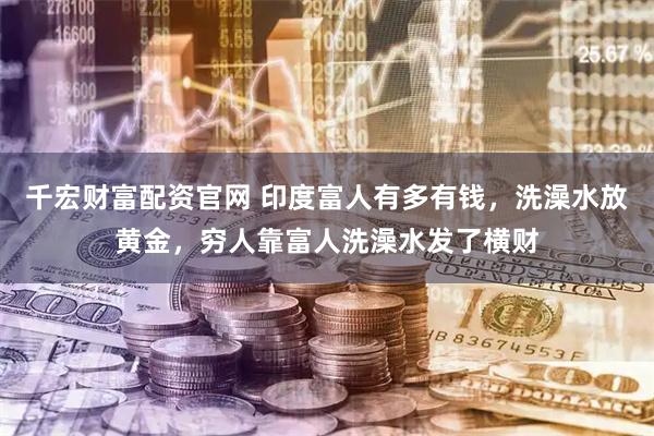 千宏财富配资官网 印度富人有多有钱，洗澡水放黄金，穷人靠富人洗澡水发了横财