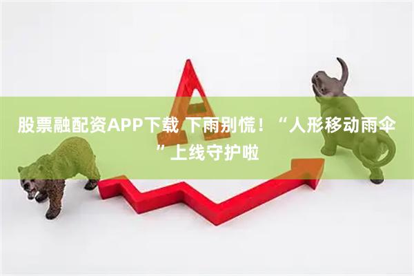 股票融配资APP下载 下雨别慌！“人形移动雨伞”上线守护啦