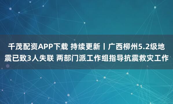 千茂配资APP下载 持续更新丨广西柳州5.2级地震已致3人失联 两部门派工作组指导抗震救灾工作