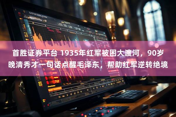 首胜证券平台 1935年红军被困大渡河，90岁晚清秀才一句话点醒毛泽东，帮助红军逆转绝境