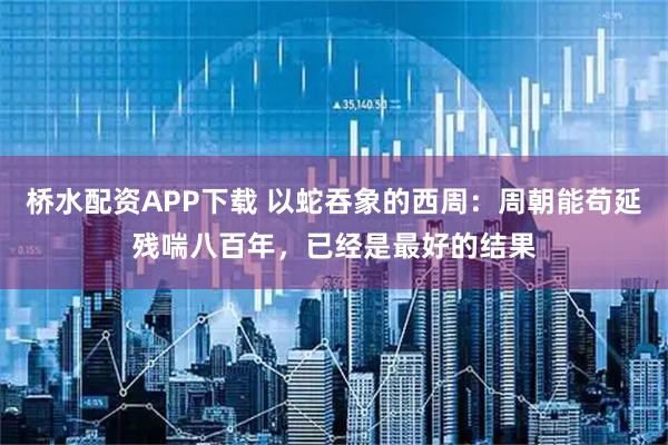 桥水配资APP下载 以蛇吞象的西周：周朝能苟延残喘八百年，已经是最好的结果