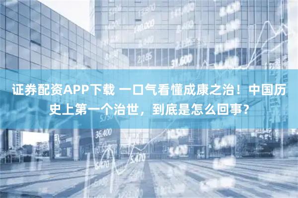 证券配资APP下载 一口气看懂成康之治！中国历史上第一个治世，到底是怎么回事？