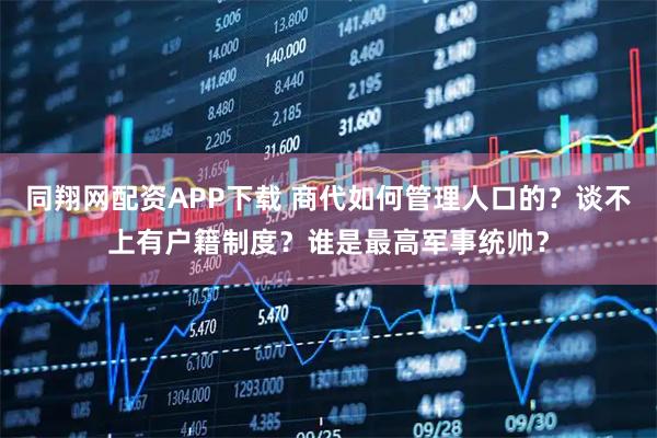 同翔网配资APP下载 商代如何管理人口的？谈不上有户籍制度？谁是最高军事统帅？