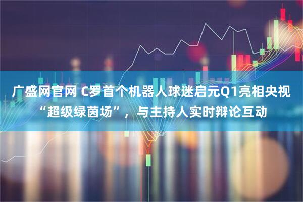 广盛网官网 C罗首个机器人球迷启元Q1亮相央视“超级绿茵场”，与主持人实时辩论互动