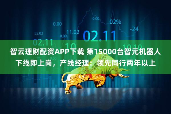 智云理财配资APP下载 第15000台智元机器人下线即上岗，产线经理：领先同行两年以上