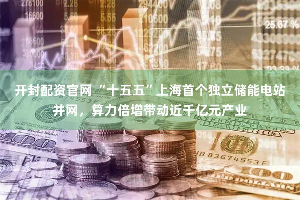 开封配资官网 “十五五”上海首个独立储能电站并网，算力倍增带动近千亿元产业