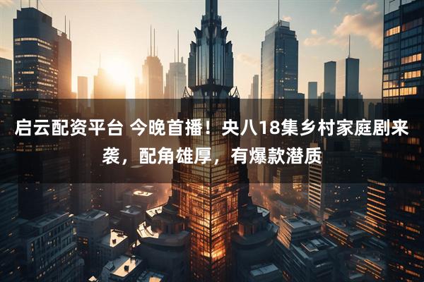 启云配资平台 今晚首播!央八18集乡村家庭剧来袭,配角雄厚,有爆款潜质