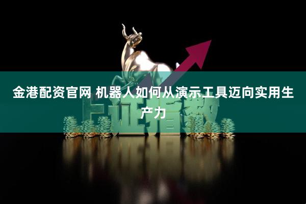 金港配资官网 机器人如何从演示工具迈向实用生产力