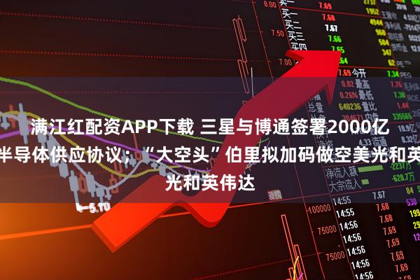 满江红配资APP下载 三星与博通签署2000亿美元半导体供应协议；“大空头”伯里拟加码做空美光和英伟达