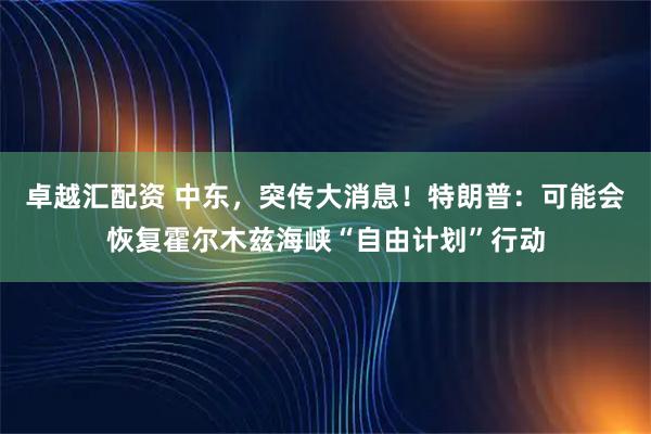 卓越汇配资 中东，突传大消息！特朗普：可能会恢复霍尔木兹海峡“自由计划”行动